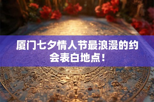 厦门七夕情人节最浪漫的约会表白地点! 厦门七夕情人节最浪漫的约会表白地点!