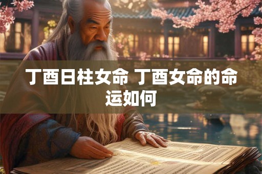 丁酉日柱女命 丁酉女命的命运如何