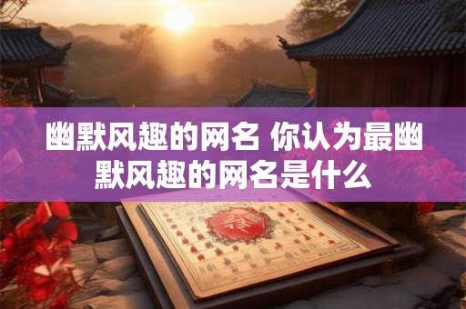 幽默风趣的网名 你认为最幽默风趣的网名是什么