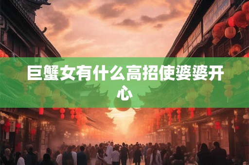 巨蟹女有什么高招使婆婆开心