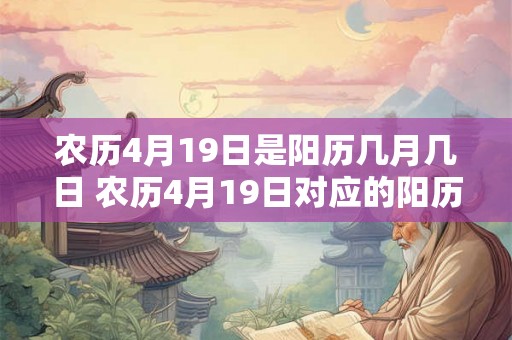 农历4月19日是阳历几月几日 农历4月19日对应的阳历日期是什么
