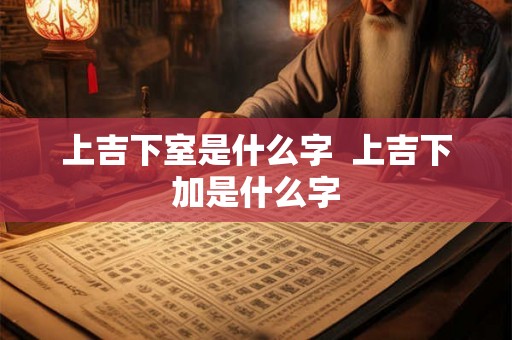 上吉下室是什么字  上吉下加是什么字