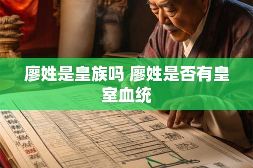 廖姓是皇族吗 廖姓是否有皇室血统 廖姓是皇族吗 廖姓是否有皇室血统