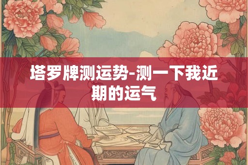 塔罗牌测运势-测一下我近期的运气
