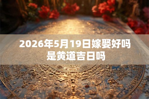 2026年5月19日嫁娶好吗 是黄道吉日吗 2026年5月19日嫁娶好吗 是黄道吉日吗