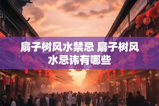 扇子树风水禁忌 扇子树风水忌讳有哪些