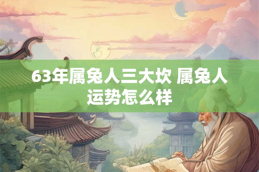 63年属兔人三大坎 属兔人运势怎么样 63年属兔人三大坎 属兔人运势怎么样