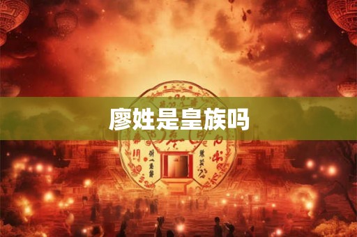 廖姓是皇族吗 廖姓是皇族吗