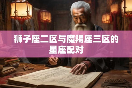 狮子座二区与魔羯座三区的星座配对 狮子座二区与魔羯座三区的星座配对