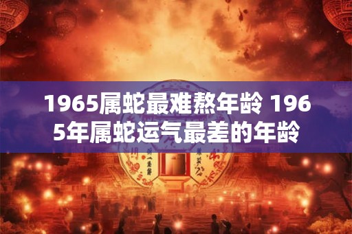 1965属蛇最难熬年龄 1965年属蛇运气最差的年龄