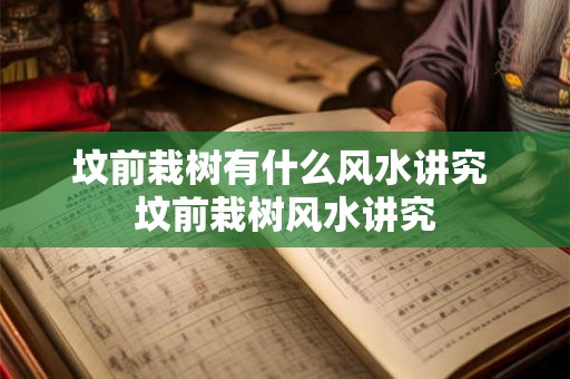 坟前栽树有什么风水讲究 坟前栽树风水讲究 坟前栽树有什么风水讲究 坟前栽树风水讲究