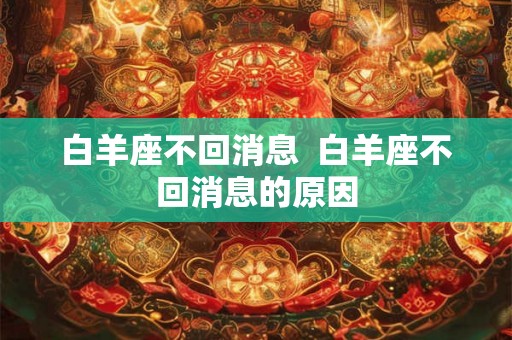 白羊座不回消息  白羊座不回消息的原因