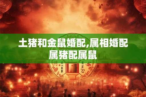 土猪和金鼠婚配,属相婚配属猪配属鼠 土猪和金鼠婚配,属相婚配属猪配属鼠