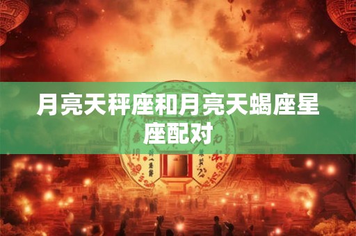 月亮天秤座和月亮天蝎座星座配对