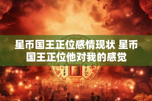 星币国王正位感情现状 星币国王正位他对我的感觉