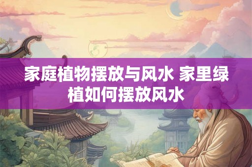 家庭植物摆放与风水 家里绿植如何摆放风水 家庭植物摆放与风水 家里绿植如何摆放风水