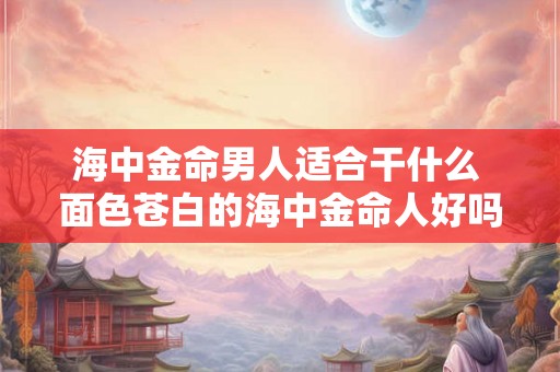海中金命男人适合干什么 面色苍白的海中金命人好吗