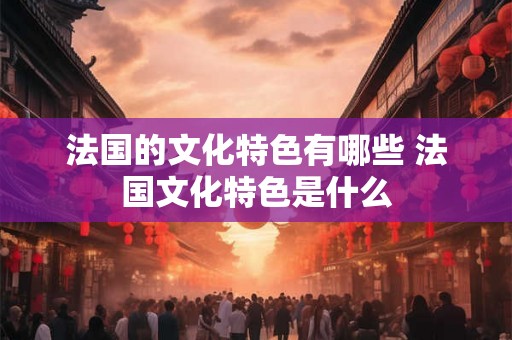 法国的文化特色有哪些 法国文化特色是什么