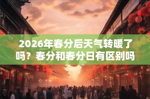 2026年春分后天气转暖了吗？春分和春分日有区别吗