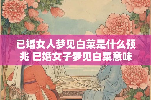 已婚女人梦见白菜是什么预兆 已婚女子梦见白菜意味着什么