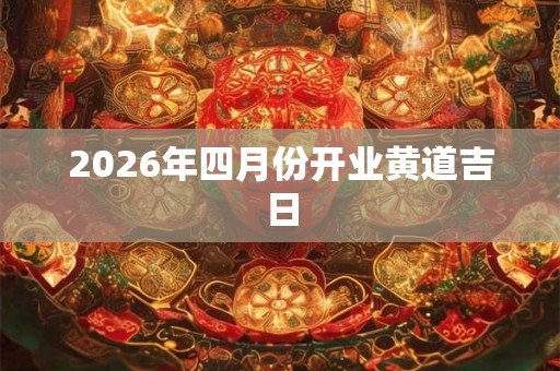 2026年四月份开业黄道吉日 2026年四月份开业黄道吉日