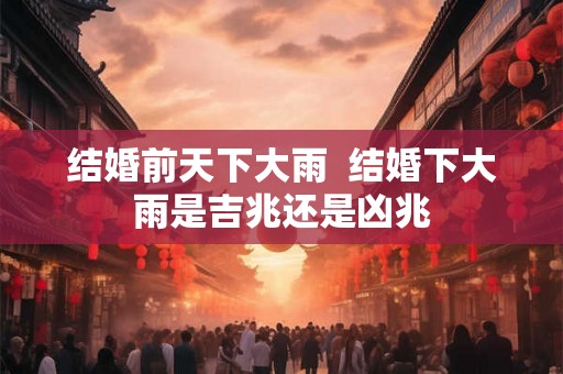 结婚前天下大雨 结婚下大雨是吉兆还是凶兆 结婚前天下大雨 结婚下大雨是吉兆还是凶兆