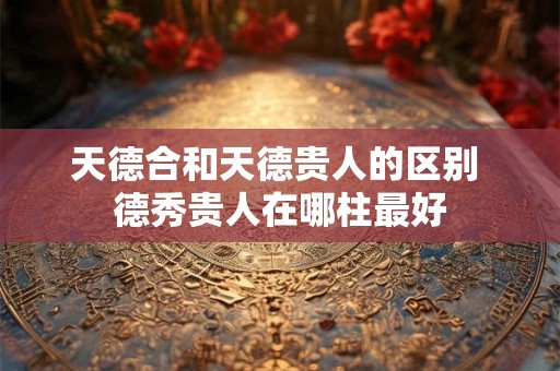 天德合和天德贵人的区别 德秀贵人在哪柱最好