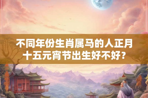 不同年份生肖属马的人正月十五元宵节出生好不好? 不同年份生肖属马的人正月十五元宵节出生好不好?