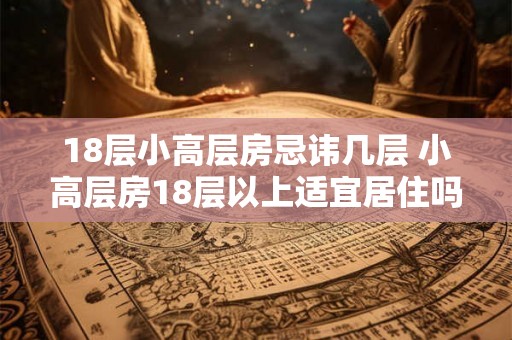 18层小高层房忌讳几层 小高层房18层以上适宜居住吗