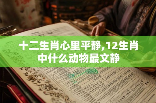 十二生肖心里平静,12生肖中什么动物最文静