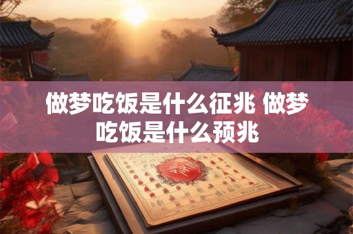 做梦吃饭是什么征兆 做梦吃饭是什么预兆 做梦吃饭是什么征兆 做梦吃饭是什么预兆