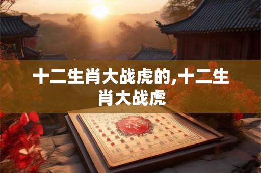 十二生肖大战虎的,十二生肖大战虎 十二生肖大战虎的,十二生肖大战虎