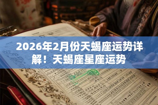 2026年2月份天蝎座运势详解！天蝎座星座运势