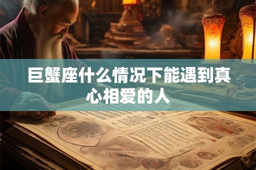 巨蟹座什么情况下能遇到真心相爱的人 巨蟹座什么情况下能遇到真心相爱的人