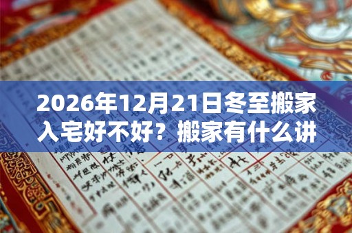 2026年12月21日冬至搬家入宅好不好？搬家有什么讲究和忌讳？
