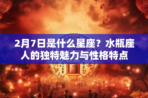 2月7日是什么星座？水瓶座人的独特魅力与性格特点