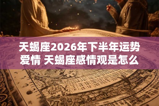 天蝎座2026年下半年运势爱情 天蝎座感情观是怎么样的