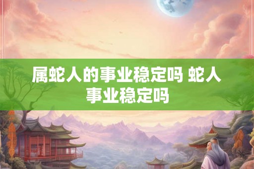 属蛇人的事业稳定吗 蛇人事业稳定吗