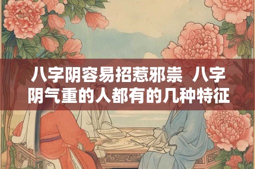 八字阴容易招惹邪祟 八字阴气重的人都有的几种特征 八字阴容易招惹邪祟 八字阴气重的人都有的几种特征