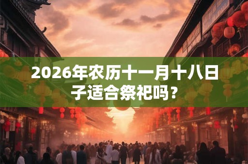 2026年农历十一月十八日子适合祭祀吗？