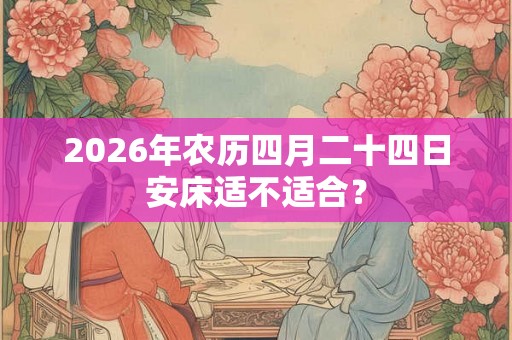 2026年农历四月二十四日安床适不适合？