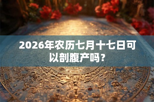 2026年农历七月十七日可以剖腹产吗? 2026年农历七月十七日可以剖腹产吗?