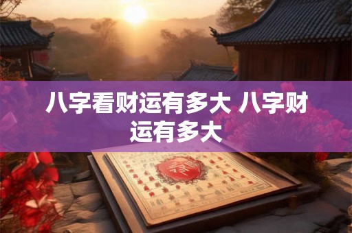 八字看财运有多大 八字财运有多大 八字看财运有多大 八字财运有多大