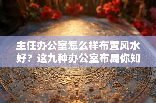 主任办公室怎么样布置风水好?这九种办公室布局你知道吗? 主任办公室怎么样布置风水好?这九种办公室布局你知道吗?