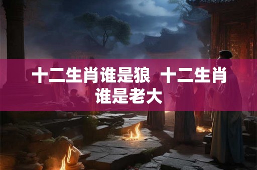 十二生肖谁是狼  十二生肖谁是老大