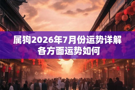 属狗2026年7月份运势详解 各方面运势如何