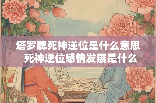 塔罗牌死神逆位是什么意思  死神逆位感情发展是什么意思