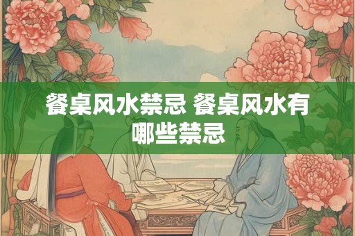 餐桌风水禁忌 餐桌风水有哪些禁忌 餐桌风水禁忌 餐桌风水有哪些禁忌