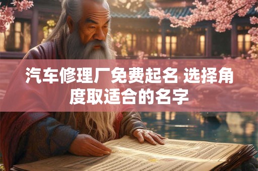 汽车修理厂免费起名 选择角度取适合的名字