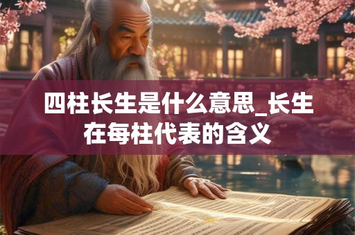 四柱长生是什么意思_长生在每柱代表的含义